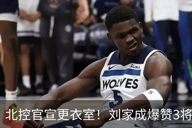 北控官宣更衣室！刘家成爆赞3将防守，廖三宁获奖，谈论限制辛普森