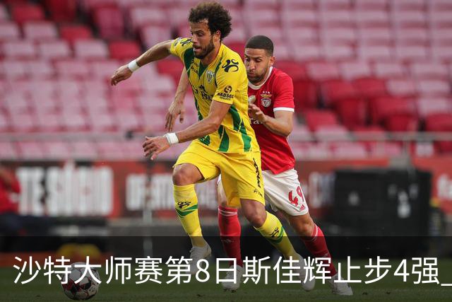 沙特大师赛第8日斯佳辉止步4强 小特马叔将争冠
